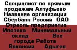 Специалист по прямым продажам Алтуфьево › Название организации ­ Сбербанк России, ОАО › Отрасль предприятия ­ Ипотека › Минимальный оклад ­ 45 000 - Все города Работа » Вакансии   . Адыгея респ.,Адыгейск г.